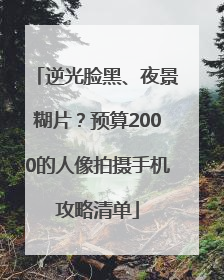 逆光脸黑、夜景糊片？预算2000的人像拍摄手机攻略清单