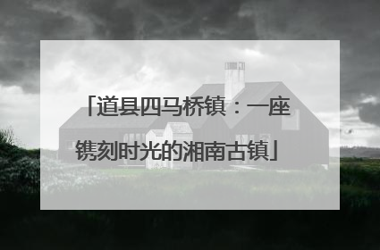道县四马桥镇：一座镌刻时光的湘南古镇