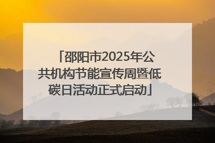 邵阳市2025年公共机构节能宣传周暨低碳日活动正式启动