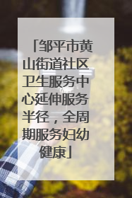 邹平市黄山街道社区卫生服务中心延伸服务半径，全周期服务妇幼健康