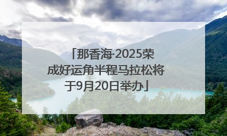 那香海·2025荣成好运角半程马拉松将于9月20日举办