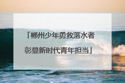郴州少年勇救落水者 彰显新时代青年担当