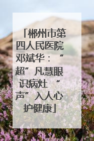 郴州市第四人民医院邓斌华：“超”凡慧眼识病灶 “声”入人心护健康