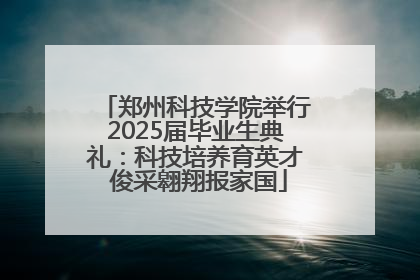 郑州科技学院举行2025届毕业生典礼：科技培养育英才 俊采翱翔报家国