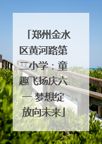 郑州金水区黄河路第二小学：童趣飞扬庆六一 梦想绽放向未来