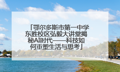 鄂尔多斯市第一中学东胜校区弘毅大讲堂揭秘AI时代——科技如何重塑生活与思考