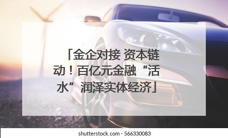 金企对接 资本链动！百亿元金融“活水”润泽实体经济