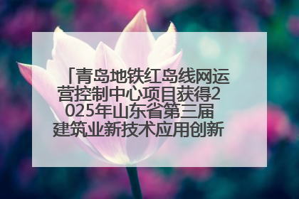 青岛地铁红岛线网运营控制中心项目获得2025年山东省第三届建筑业新技术应用创新竞赛一等奖