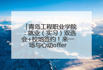 青岛工程职业学院：就业（实习）双选会+校地签约！来一场与心动offer的双向奔赴！