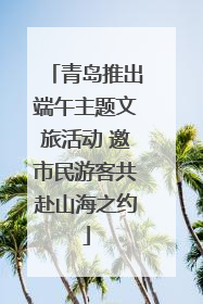 青岛推出端午主题文旅活动 邀市民游客共赴山海之约