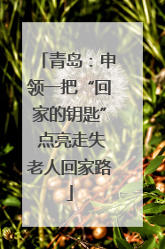 青岛：申领一把“回家的钥匙” 点亮走失老人回家路