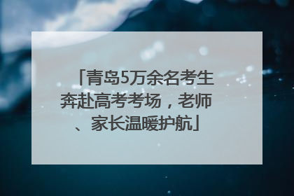 青岛5万余名考生奔赴高考考场，老师、家长温暖护航
