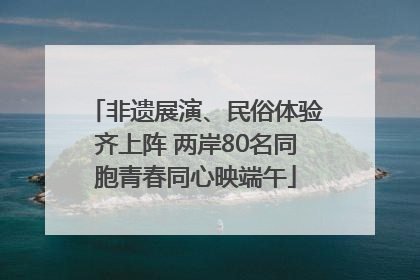 非遗展演、民俗体验齐上阵 两岸80名同胞青春同心映端午
