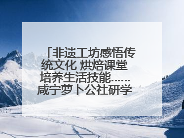 非遗工坊感悟传统文化 烘焙课堂培养生活技能……咸宁萝卜公社研学工坊街焕新迎“双节”