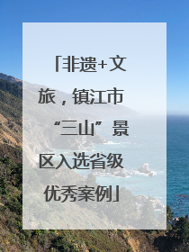 非遗+文旅，镇江市“三山”景区入选省级优秀案例