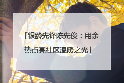 银龄先锋陈先俊：用余热点亮社区温暖之光