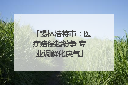 锡林浩特市：医疗赔偿起纷争 专业调解化戾气