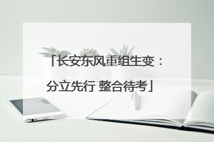 长安东风重组生变：分立先行 整合待考