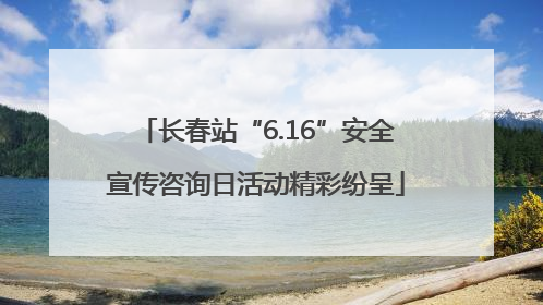 长春站“6.16”安全宣传咨询日活动精彩纷呈