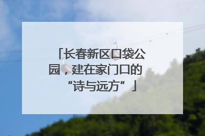 长春新区口袋公园，建在家门口的“诗与远方”