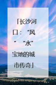 长沙河口：“风”“水”宝地的城市传奇