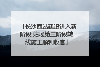 长沙西站建设进入新阶段 站场第三阶段转线施工顺利收官
