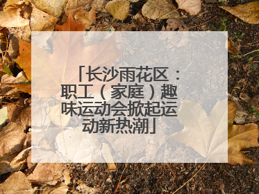 长沙雨花区：职工（家庭）趣味运动会掀起运动新热潮