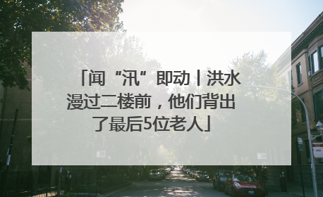 闻“汛”即动丨洪水漫过二楼前，他们背出了最后5位老人