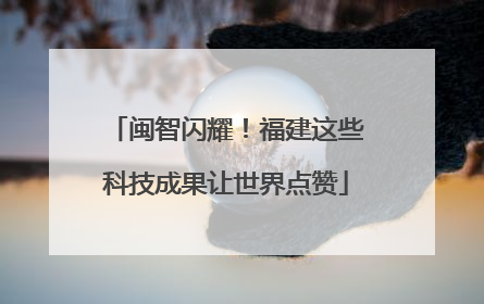闽智闪耀！福建这些科技成果让世界点赞