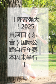 阵容强大！2025黄河口（东营）国际公路自行车赛本周末举行