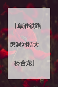 阜淮铁路跨涡河特大桥合龙