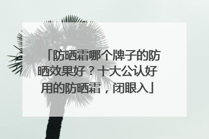防晒霜哪个牌子的防晒效果好？十大公认好用的防晒霜，闭眼入