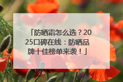 防晒霜怎么选？2025口碑在线：防晒品牌十佳榜单来袭！