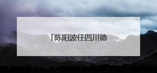 陈阳波任四川德阳绵竹市委书记