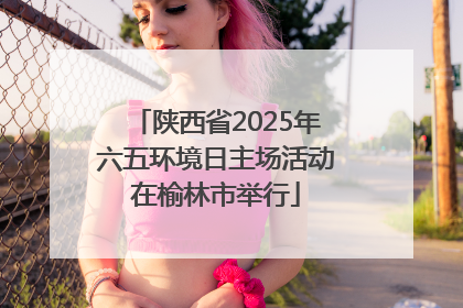 陕西省2025年六五环境日主场活动在榆林市举行