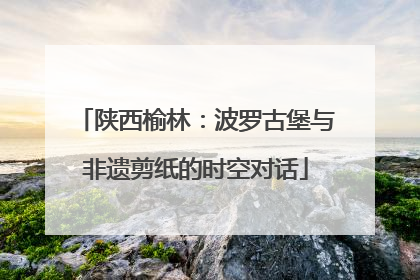 陕西榆林：波罗古堡与非遗剪纸的时空对话