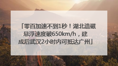 零百加速不到1秒！湖北造磁悬浮速度破650km/h，建成后武汉2小时内可抵达广州