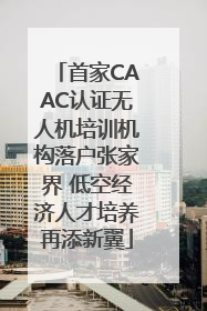 首家CAAC认证无人机培训机构落户张家界 低空经济人才培养再添新翼