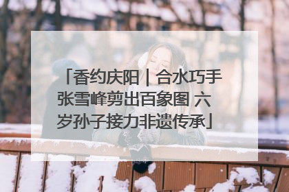 香约庆阳｜合水巧手张雪峰剪出百象图 六岁孙子接力非遗传承