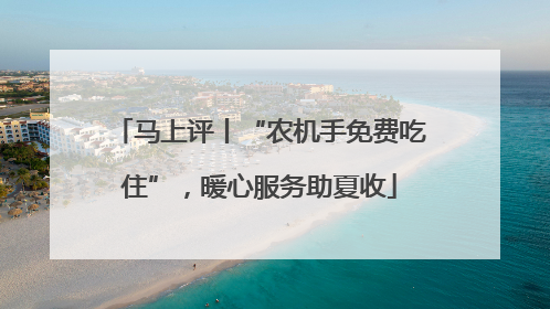 马上评丨“农机手免费吃住”，暖心服务助夏收