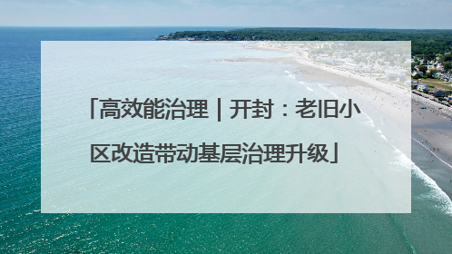 高效能治理｜开封：老旧小区改造带动基层治理升级