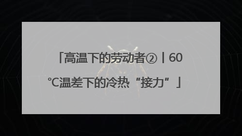 高温下的劳动者②丨60℃温差下的冷热“接力”