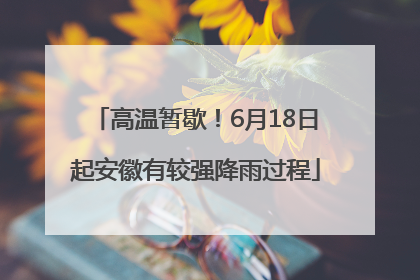 高温暂歇！6月18日起安徽有较强降雨过程