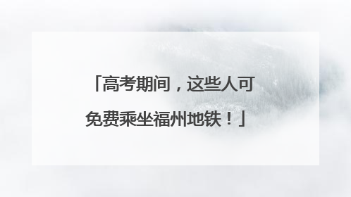 高考期间，这些人可免费乘坐福州地铁！