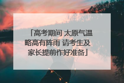 高考期间 太原气温略高有阵雨 请考生及家长提前作好准备