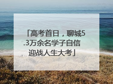 高考首日，聊城5.3万余名学子自信迎战人生大考