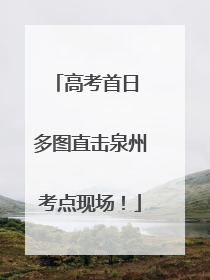 高考首日 多图直击泉州考点现场！