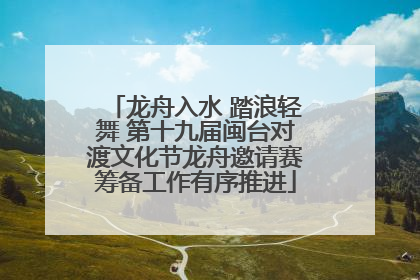 龙舟入水 踏浪轻舞 第十九届闽台对渡文化节龙舟邀请赛筹备工作有序推进