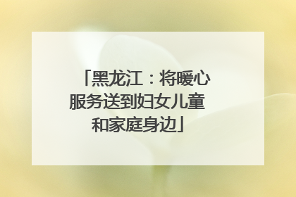 黑龙江：将暖心服务送到妇女儿童和家庭身边