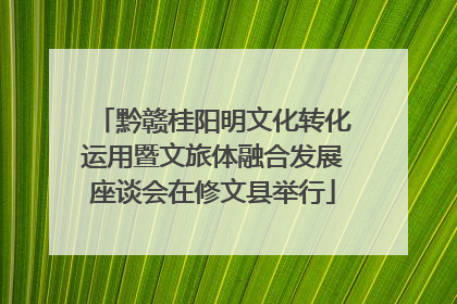 黔赣桂阳明文化转化运用暨文旅体融合发展座谈会在修文县举行
